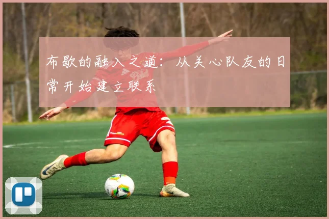 布歇的融入之道：从关心队友的日常开始建立联系