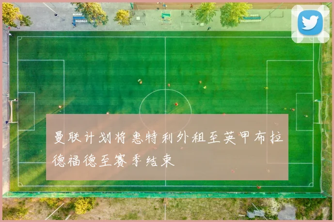 曼联计划将惠特利外租至英甲布拉德福德至赛季结束