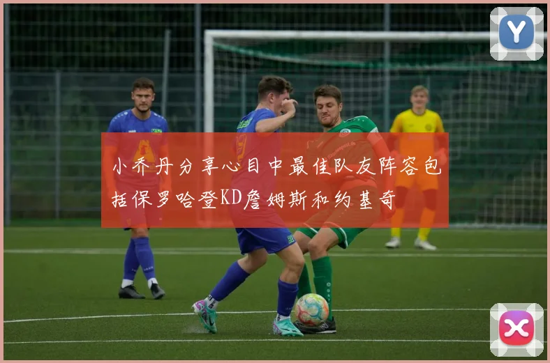 小乔丹分享心目中最佳队友阵容包括保罗哈登KD詹姆斯和约基奇