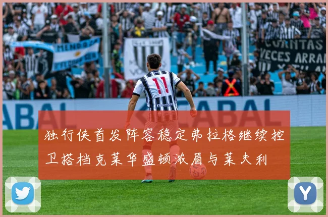 独行侠首发阵容稳定弗拉格继续控卫搭档克莱华盛顿浓眉与莱夫利