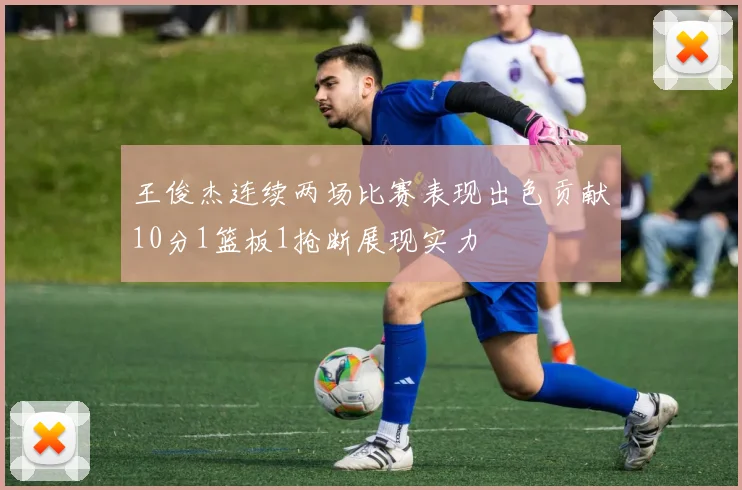 王俊杰连续两场比赛表现出色贡献10分1篮板1抢断展现实力