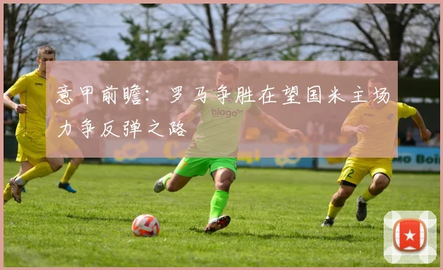 意甲前瞻：罗马争胜在望国米主场力争反弹之路