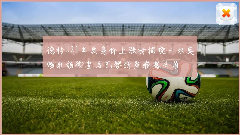 德转U21年度身价上涨榜揭晓卡尔奥赖利领衔皇马巴黎新星崭露头角