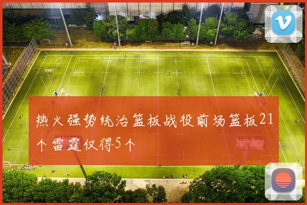 热火强势统治篮板战役前场篮板21个雷霆仅得5个