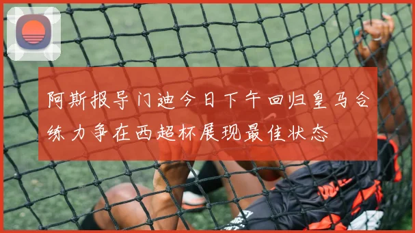 阿斯报导门迪今日下午回归皇马合练力争在西超杯展现最佳状态