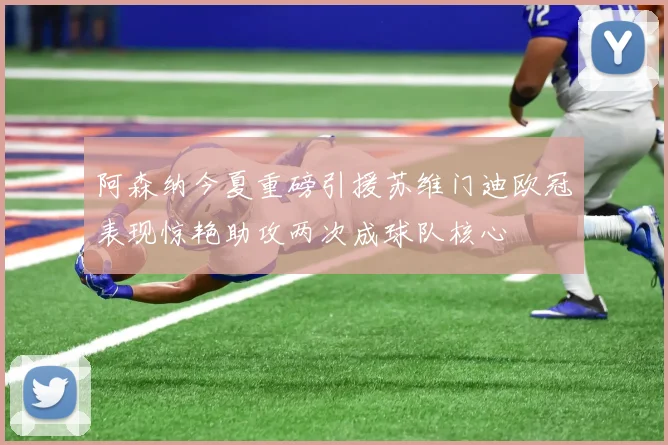 阿森纳今夏重磅引援苏维门迪欧冠表现惊艳助攻两次成球队核心