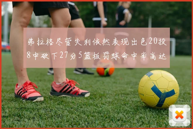 弗拉格尽管失利依然表现出色20投8中砍下27分5篮板罚球命中率高达786