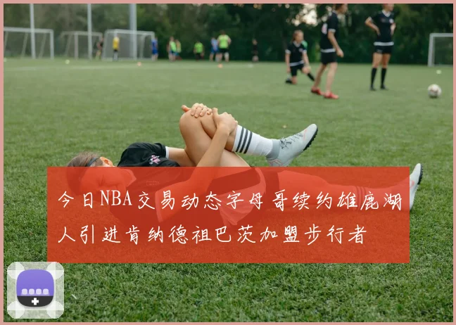 今日NBA交易动态字母哥续约雄鹿湖人引进肯纳德祖巴茨加盟步行者