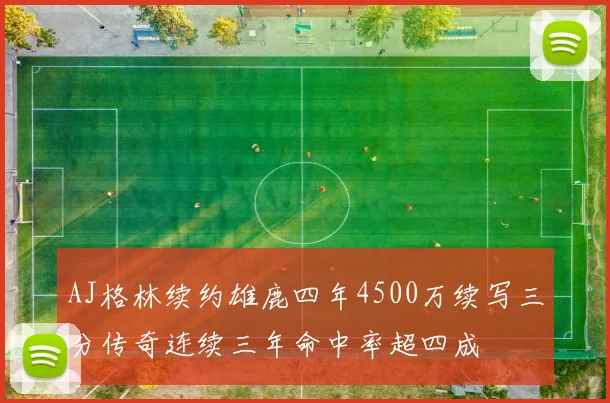 AJ格林续约雄鹿四年4500万续写三分传奇连续三年命中率超四成