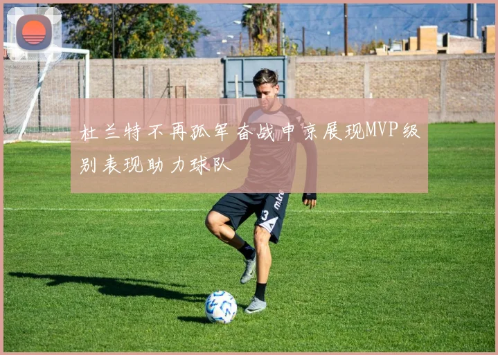 杜兰特不再孤军奋战申京展现MVP级别表现助力球队