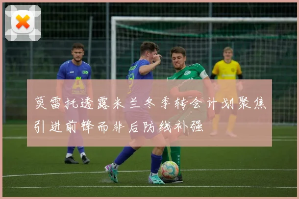 莫雷托透露米兰冬季转会计划聚焦引进前锋而非后防线补强