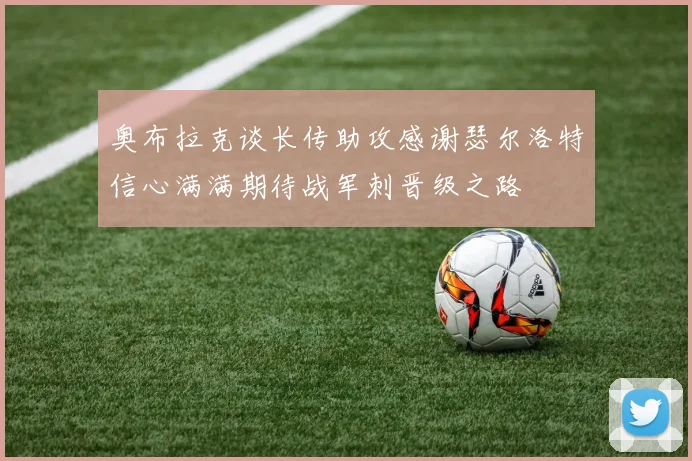 奥布拉克谈长传助攻感谢瑟尔洛特信心满满期待战军刺晋级之路