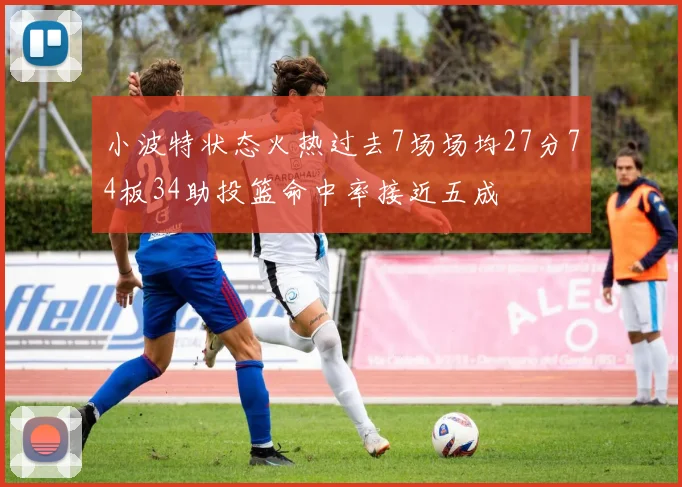 小波特状态火热过去7场场均27分74板34助投篮命中率接近五成