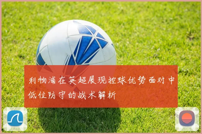 利物浦在英超展现控球优势面对中低位防守的战术解析