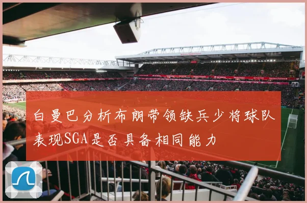 白曼巴分析布朗带领缺兵少将球队表现SGA是否具备相同能力