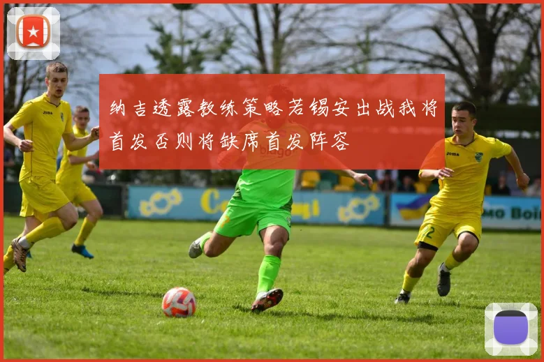 纳吉透露教练策略若锡安出战我将首发否则将缺席首发阵容