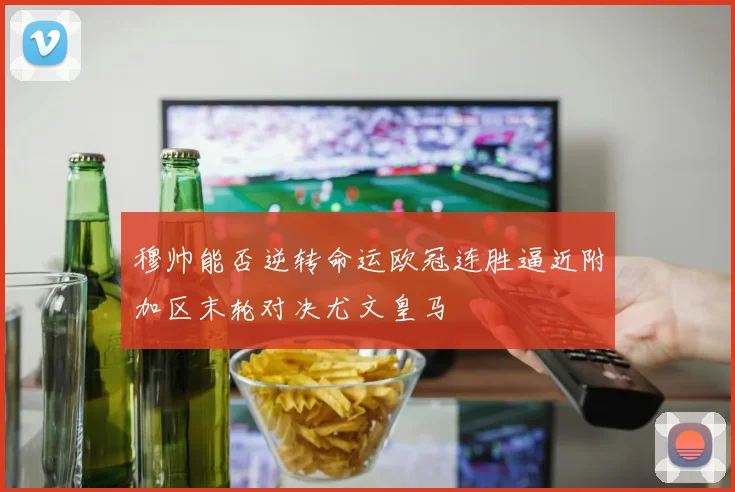 穆帅能否逆转命运欧冠连胜逼近附加区末轮对决尤文皇马