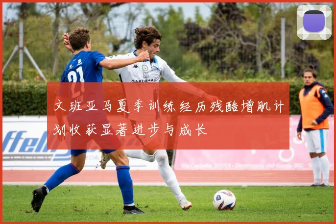 文班亚马夏季训练经历残酷增肌计划收获显著进步与成长