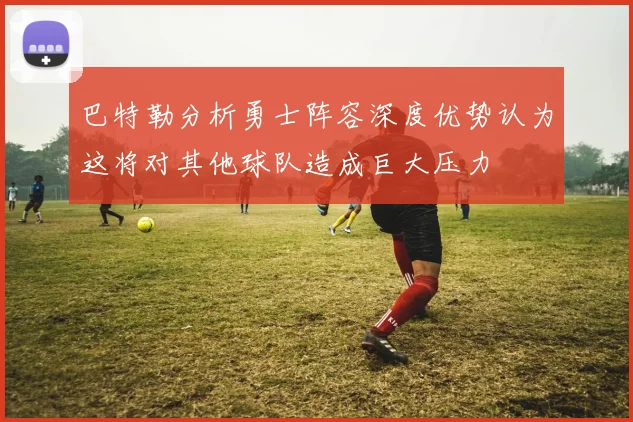 巴特勒分析勇士阵容深度优势认为这将对其他球队造成巨大压力