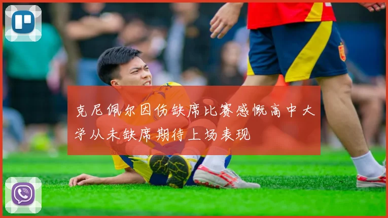 克尼佩尔因伤缺席比赛感慨高中大学从未缺席期待上场表现