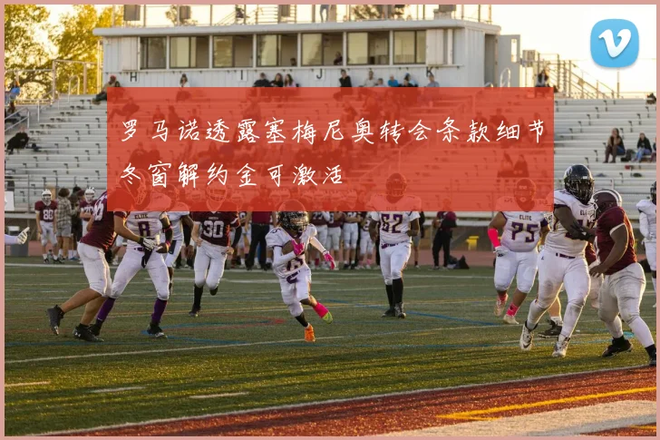 罗马诺透露塞梅尼奥转会条款细节冬窗解约金可激活