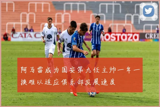 阿马雷成为国安第九任主帅一年一换难以适应俱乐部发展速度