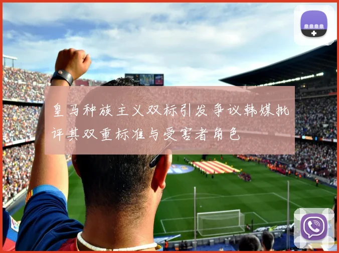 皇马种族主义双标引发争议韩媒批评其双重标准与受害者角色