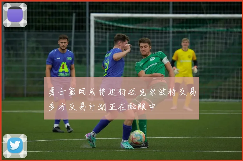 勇士篮网或将进行迈克尔波特交易多方交易计划正在酝酿中