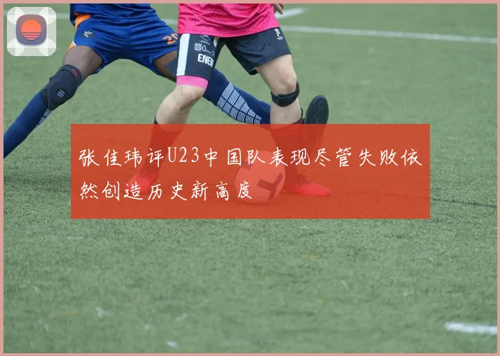 张佳玮评U23中国队表现尽管失败依然创造历史新高度