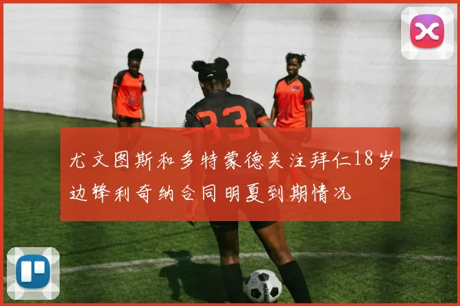 尤文图斯和多特蒙德关注拜仁18岁边锋利奇纳合同明夏到期情况