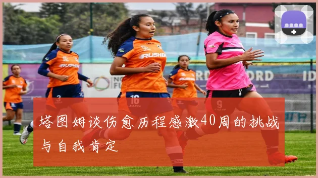 塔图姆谈伤愈历程感激40周的挑战与自我肯定