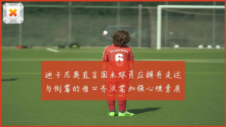 迪卡尼奥直言国米球员应摒弃走运与倒霉的借口齐沃需加强心理素质