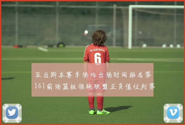 亚当斯本赛季场均出场时间排名第161前场篮板领跑联盟正负值位列第六