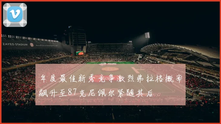 年度最佳新秀竞争激烈弗拉格概率飙升至87克尼佩尔紧随其后