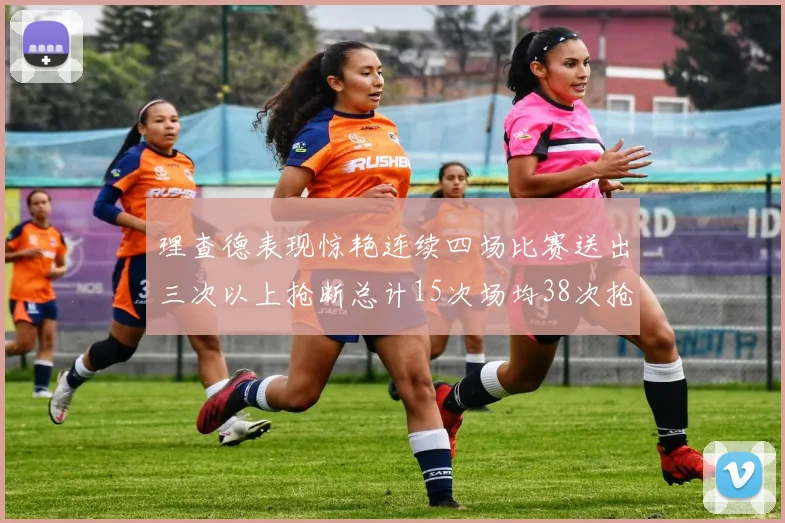 理查德表现惊艳连续四场比赛送出三次以上抢断总计15次场均38次抢断成球队防守利器