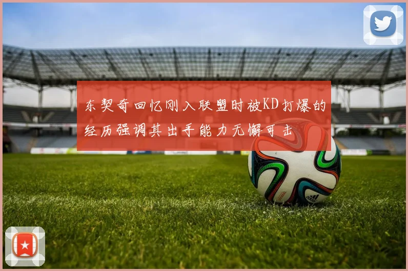 东契奇回忆刚入联盟时被KD打爆的经历强调其出手能力无懈可击
