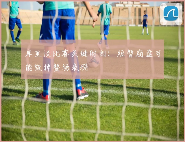 库里谈比赛关键时刻：短暂崩盘可能毁掉整场表现