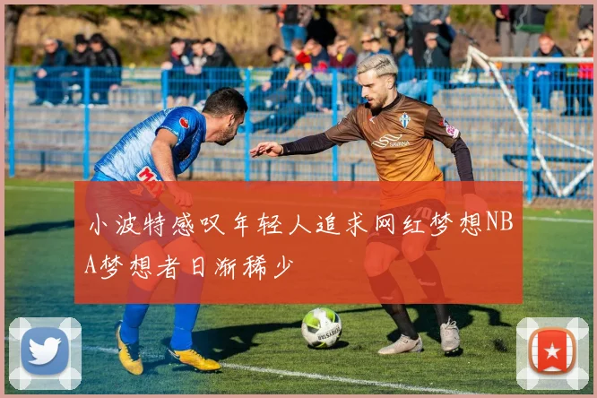 小波特感叹年轻人追求网红梦想NBA梦想者日渐稀少
