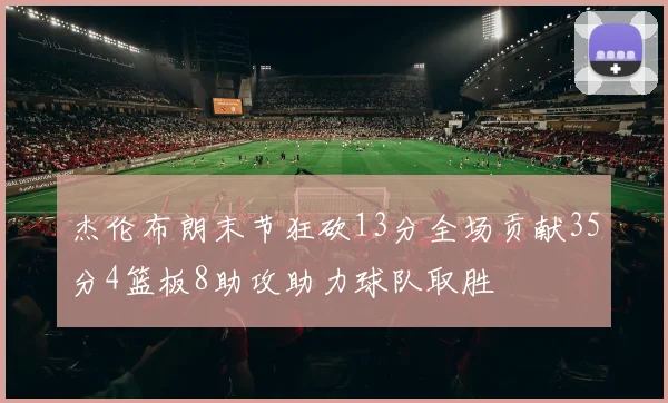 杰伦布朗末节狂砍13分全场贡献35分4篮板8助攻助力球队取胜