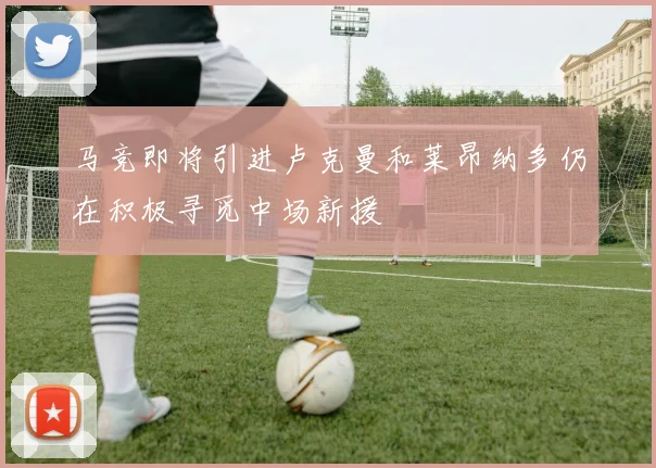 马竞即将引进卢克曼和莱昂纳多仍在积极寻觅中场新援