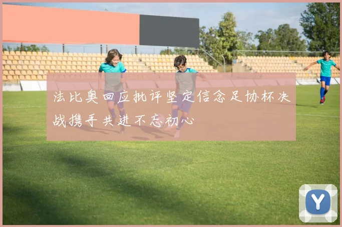 法比奥回应批评坚定信念足协杯决战携手共进不忘初心