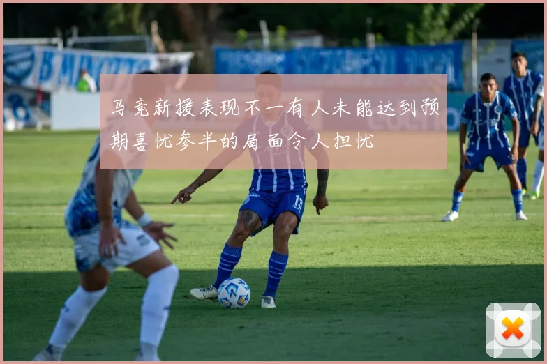 马竞新援表现不一有人未能达到预期喜忧参半的局面令人担忧