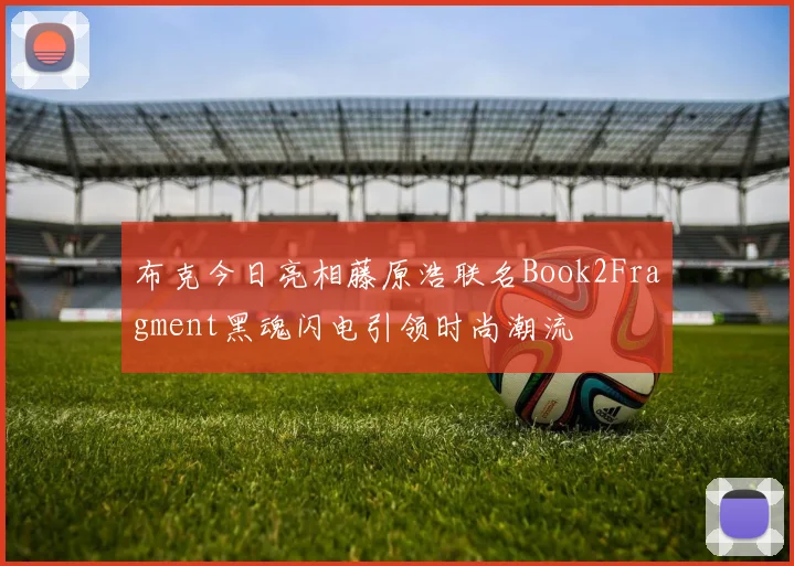 布克今日亮相藤原浩联名Book2Fragment黑魂闪电引领时尚潮流