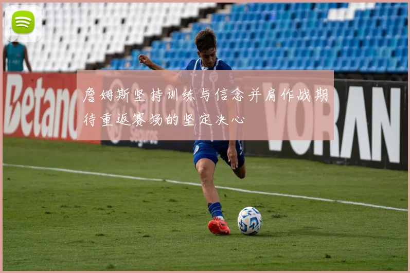 詹姆斯坚持训练与信念并肩作战期待重返赛场的坚定决心