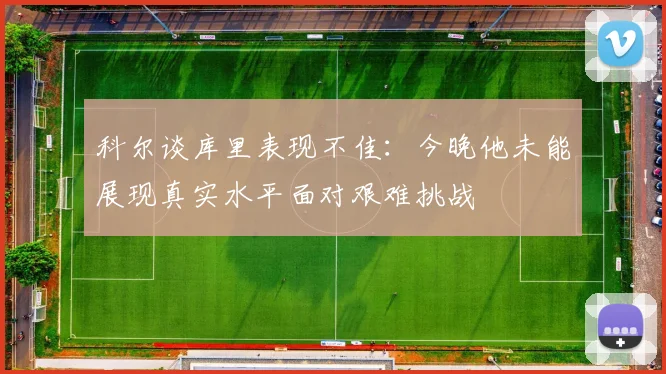 科尔谈库里表现不佳：今晚他未能展现真实水平面对艰难挑战