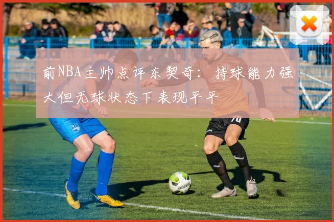 前NBA主帅点评东契奇：持球能力强大但无球状态下表现平平