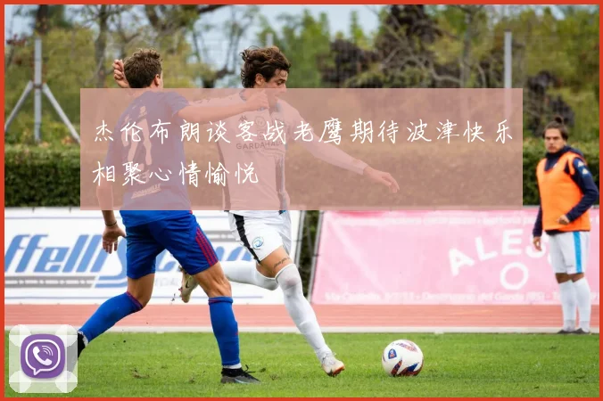 杰伦布朗谈客战老鹰期待波津快乐相聚心情愉悦
